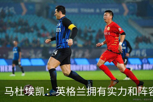 马杜埃凯：英格兰拥有实力和阵容深度 和萨卡的竞争不算敌对关系